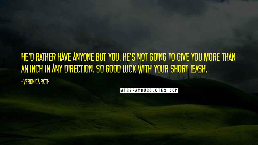 Veronica Roth Quotes: He'd rather have anyone but you. He's not going to give you more than an inch in any direction. So good luck with your short leash.