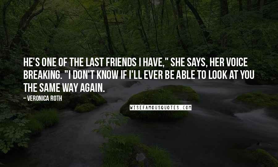 Veronica Roth Quotes: He's one of the last friends I have," she says, her voice breaking. "I don't know if I'll ever be able to look at you the same way again.