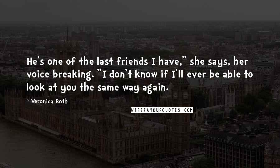 Veronica Roth Quotes: He's one of the last friends I have," she says, her voice breaking. "I don't know if I'll ever be able to look at you the same way again.