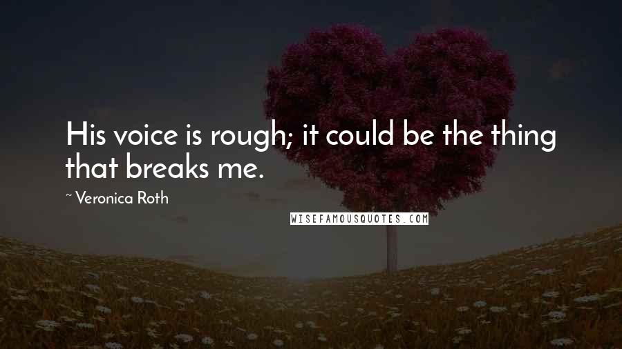 Veronica Roth Quotes: His voice is rough; it could be the thing that breaks me.