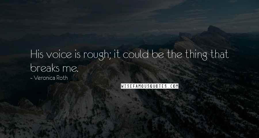 Veronica Roth Quotes: His voice is rough; it could be the thing that breaks me.