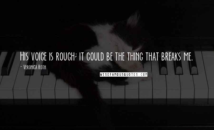 Veronica Roth Quotes: His voice is rough; it could be the thing that breaks me.