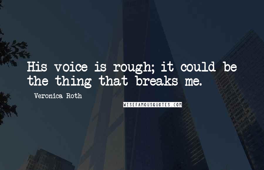 Veronica Roth Quotes: His voice is rough; it could be the thing that breaks me.