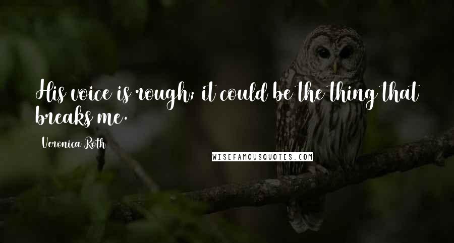 Veronica Roth Quotes: His voice is rough; it could be the thing that breaks me.