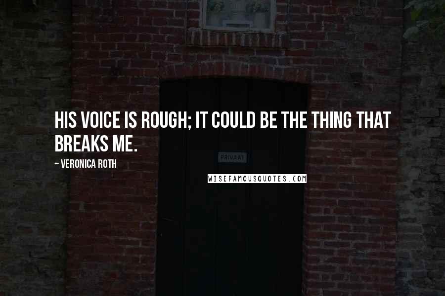 Veronica Roth Quotes: His voice is rough; it could be the thing that breaks me.