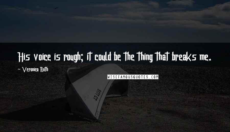 Veronica Roth Quotes: His voice is rough; it could be the thing that breaks me.