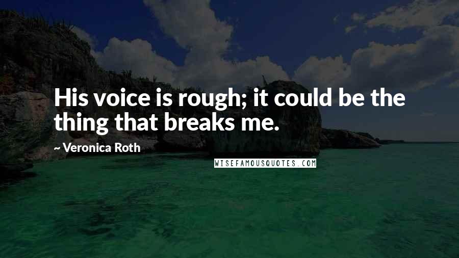 Veronica Roth Quotes: His voice is rough; it could be the thing that breaks me.