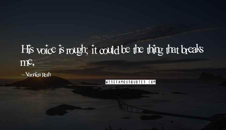 Veronica Roth Quotes: His voice is rough; it could be the thing that breaks me.