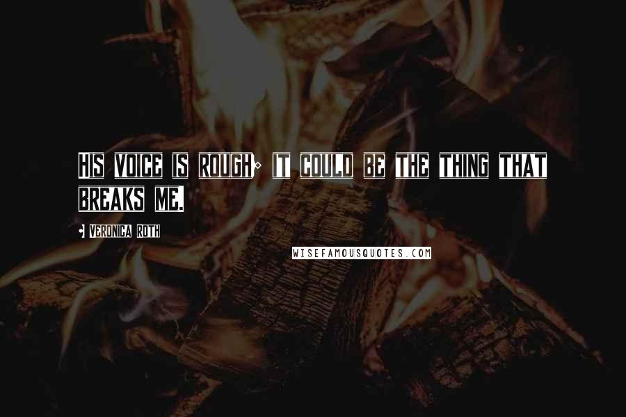 Veronica Roth Quotes: His voice is rough; it could be the thing that breaks me.