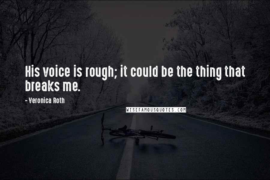 Veronica Roth Quotes: His voice is rough; it could be the thing that breaks me.