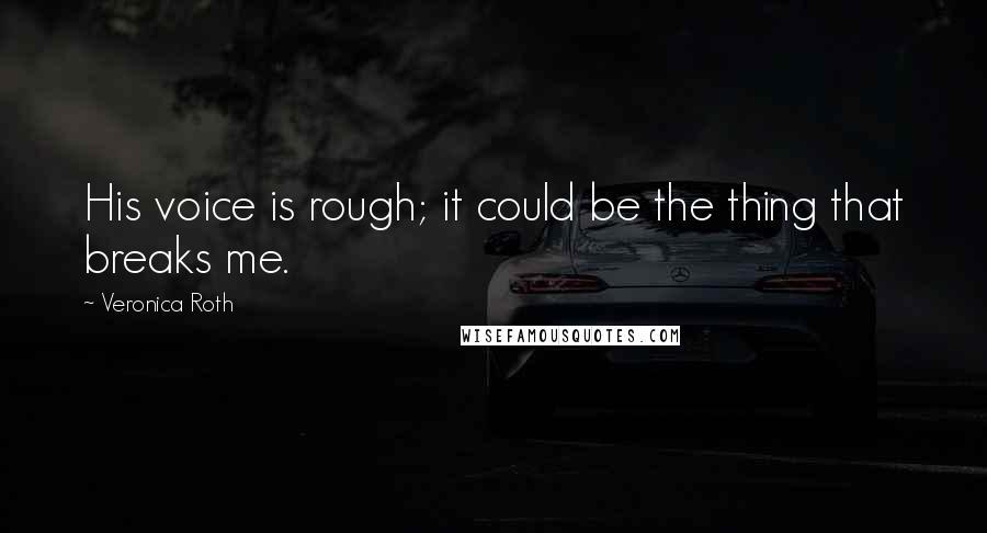 Veronica Roth Quotes: His voice is rough; it could be the thing that breaks me.