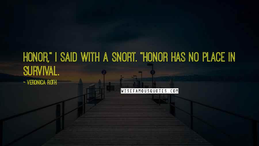Veronica Roth Quotes: Honor," I said with a snort. "Honor has no place in survival.