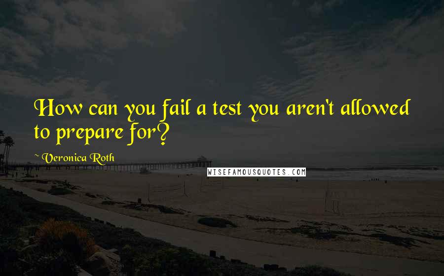 Veronica Roth Quotes: How can you fail a test you aren't allowed to prepare for?