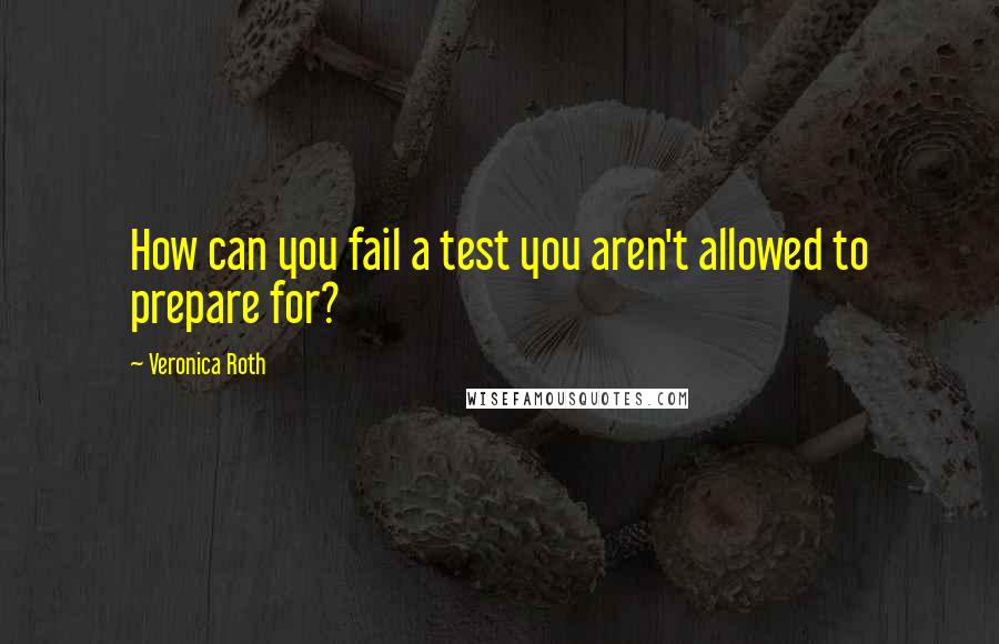 Veronica Roth Quotes: How can you fail a test you aren't allowed to prepare for?