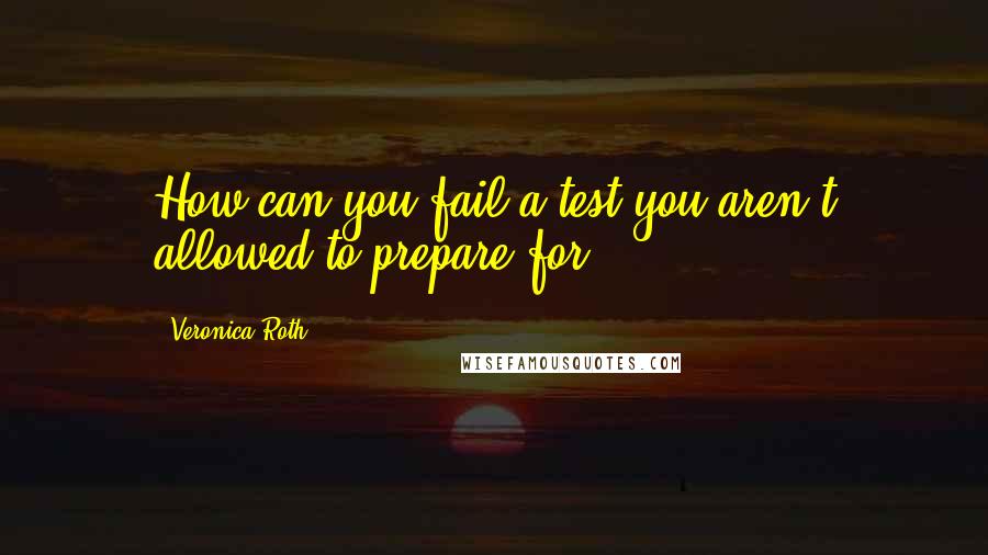 Veronica Roth Quotes: How can you fail a test you aren't allowed to prepare for?