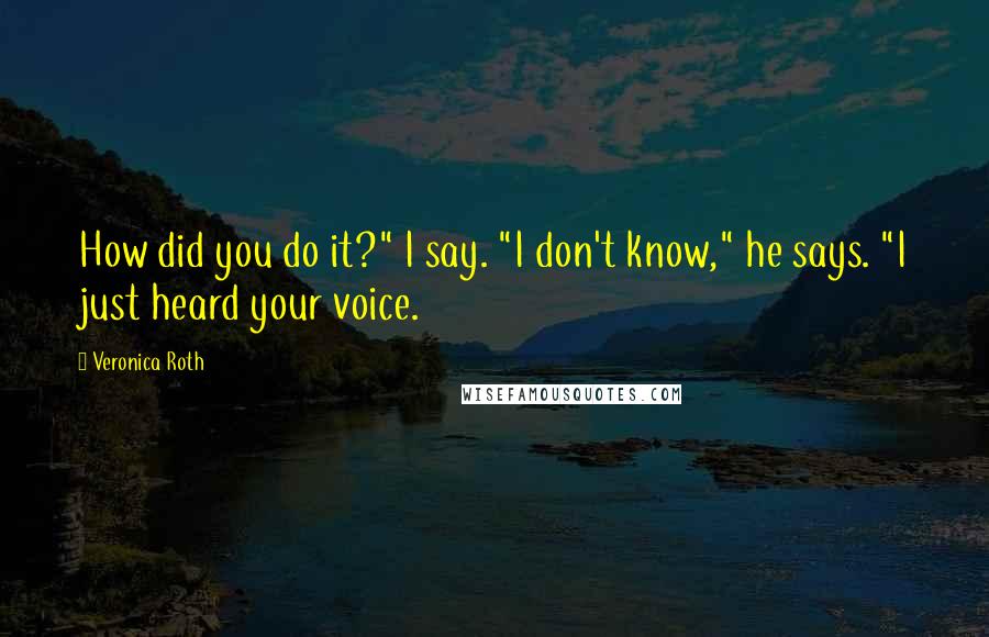 Veronica Roth Quotes: How did you do it?" I say. "I don't know," he says. "I just heard your voice.