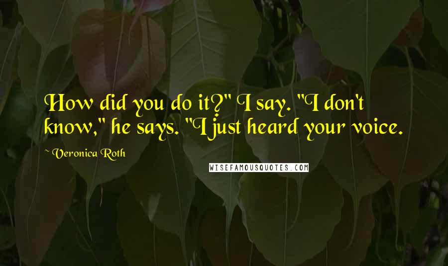 Veronica Roth Quotes: How did you do it?" I say. "I don't know," he says. "I just heard your voice.