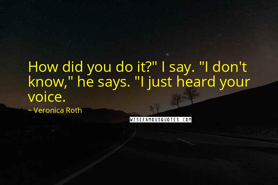 Veronica Roth Quotes: How did you do it?" I say. "I don't know," he says. "I just heard your voice.