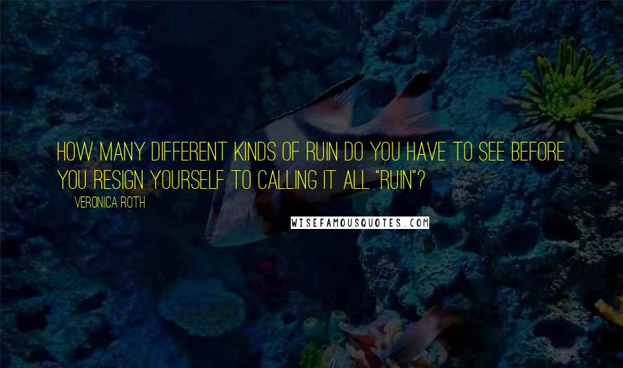 Veronica Roth Quotes: How many different kinds of ruin do you have to see before you resign yourself to calling it all "ruin"?