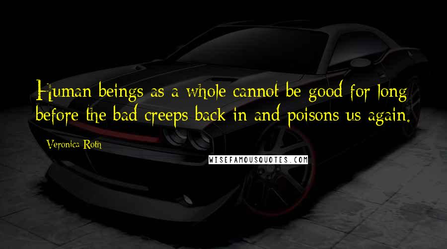 Veronica Roth Quotes: Human beings as a whole cannot be good for long before the bad creeps back in and poisons us again.