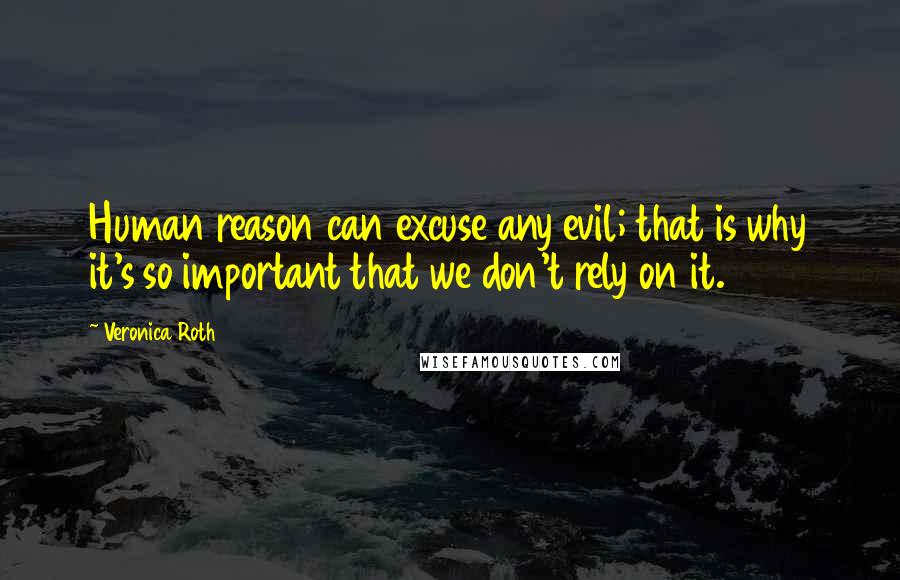 Veronica Roth Quotes: Human reason can excuse any evil; that is why it's so important that we don't rely on it.