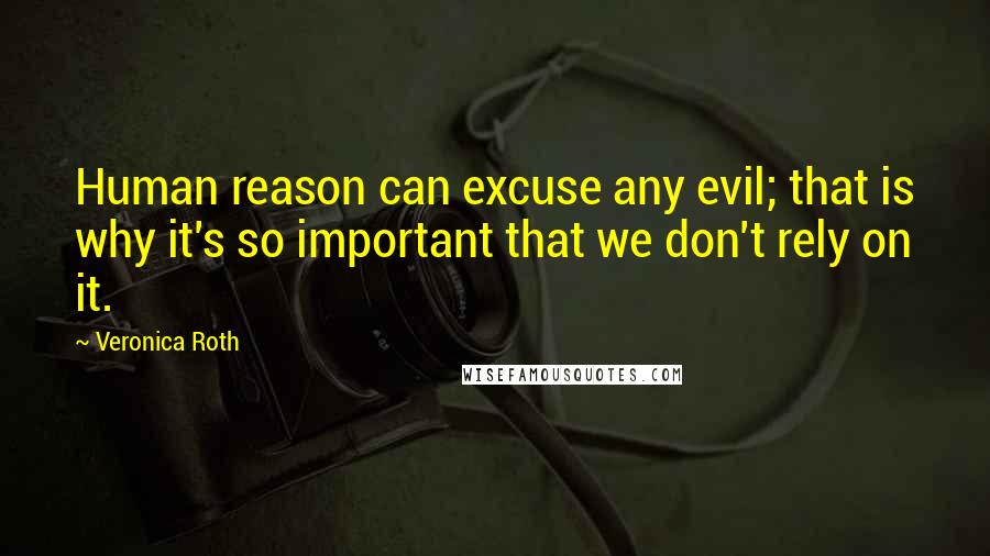Veronica Roth Quotes: Human reason can excuse any evil; that is why it's so important that we don't rely on it.