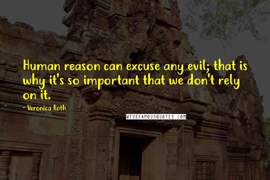 Veronica Roth Quotes: Human reason can excuse any evil; that is why it's so important that we don't rely on it.