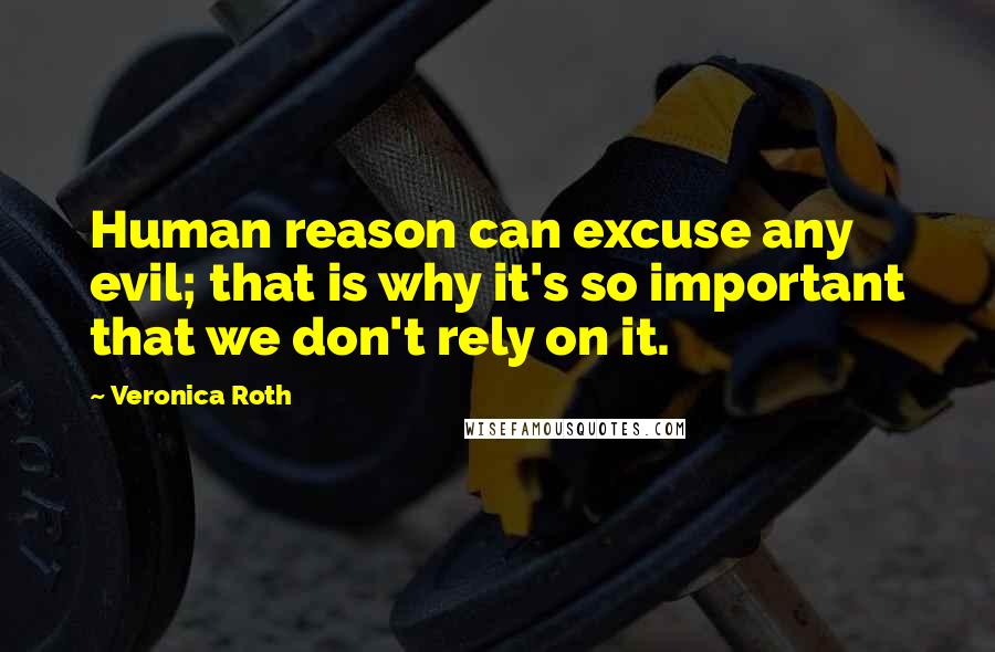 Veronica Roth Quotes: Human reason can excuse any evil; that is why it's so important that we don't rely on it.