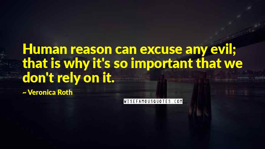 Veronica Roth Quotes: Human reason can excuse any evil; that is why it's so important that we don't rely on it.