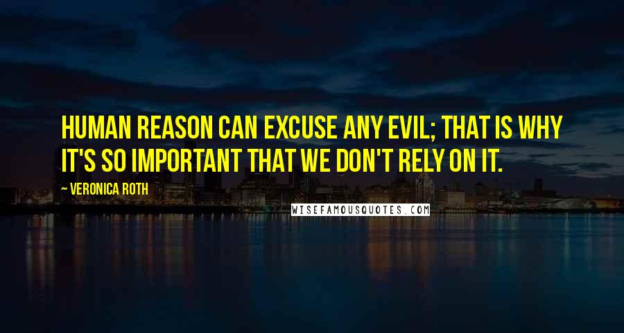 Veronica Roth Quotes: Human reason can excuse any evil; that is why it's so important that we don't rely on it.