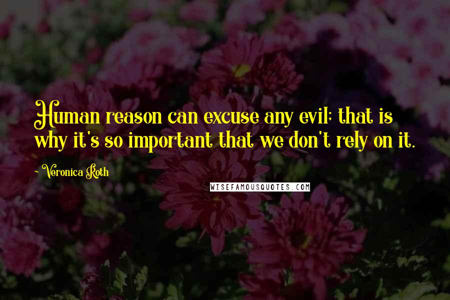 Veronica Roth Quotes: Human reason can excuse any evil; that is why it's so important that we don't rely on it.