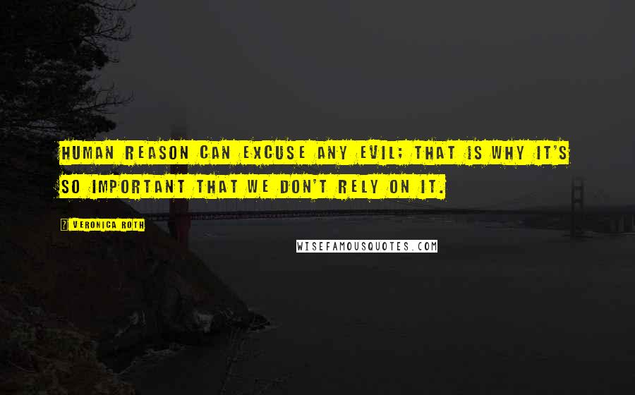 Veronica Roth Quotes: Human reason can excuse any evil; that is why it's so important that we don't rely on it.