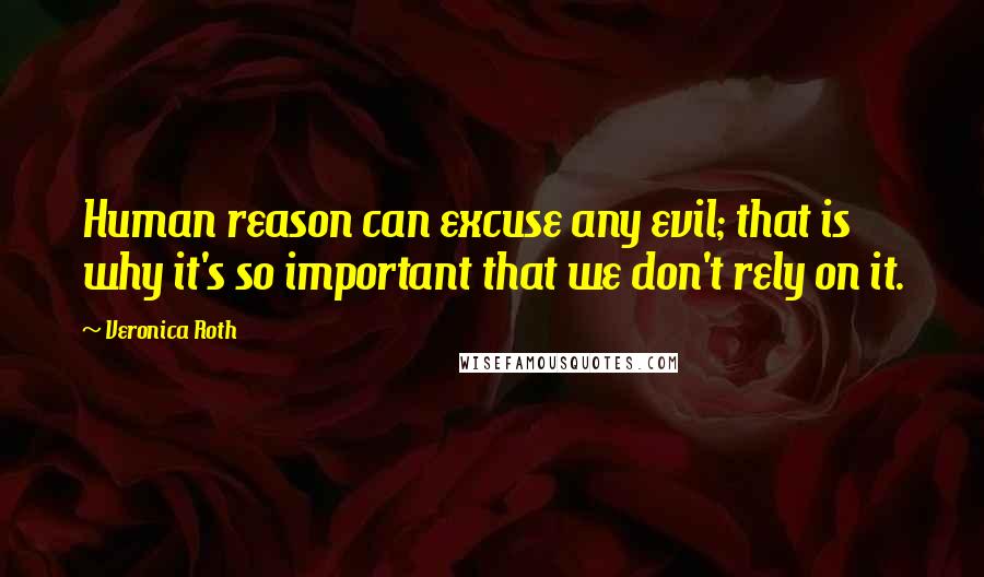 Veronica Roth Quotes: Human reason can excuse any evil; that is why it's so important that we don't rely on it.