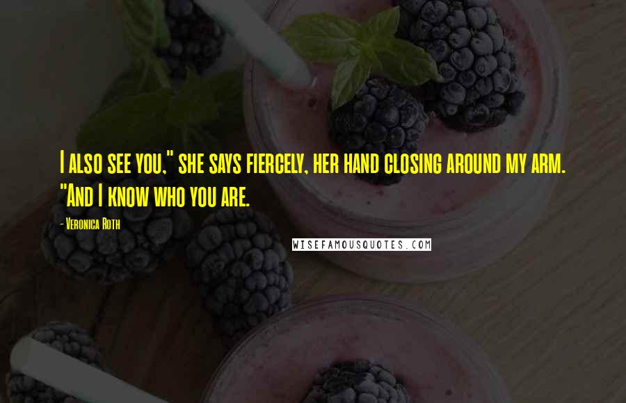 Veronica Roth Quotes: I also see you," she says fiercely, her hand closing around my arm. "And I know who you are.