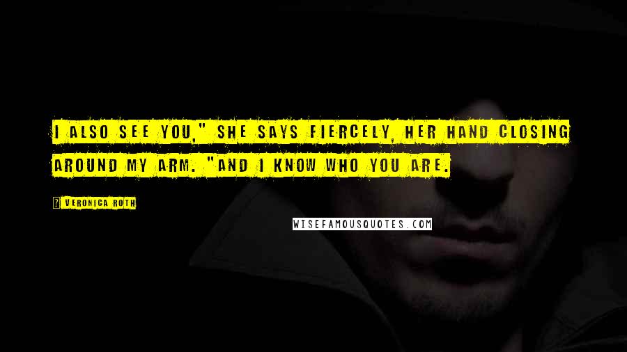 Veronica Roth Quotes: I also see you," she says fiercely, her hand closing around my arm. "And I know who you are.