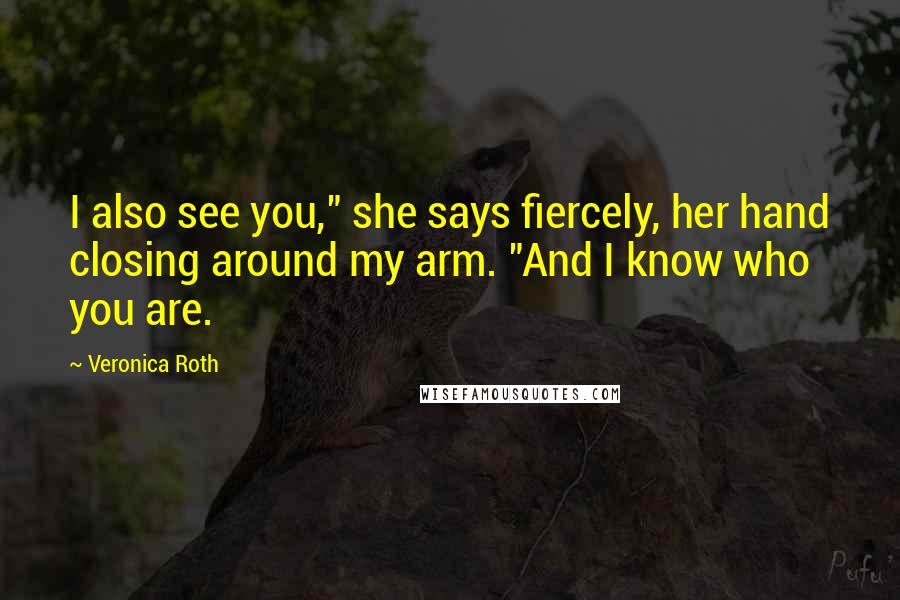 Veronica Roth Quotes: I also see you," she says fiercely, her hand closing around my arm. "And I know who you are.