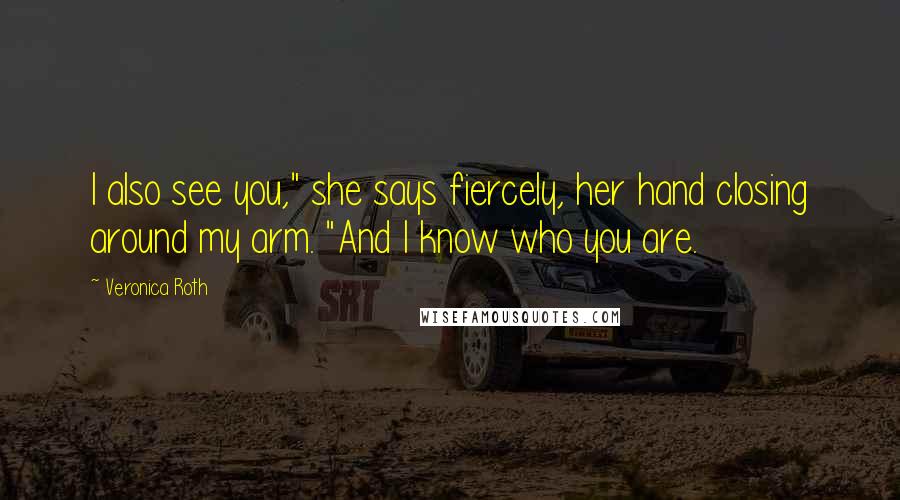 Veronica Roth Quotes: I also see you," she says fiercely, her hand closing around my arm. "And I know who you are.