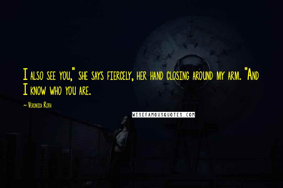 Veronica Roth Quotes: I also see you," she says fiercely, her hand closing around my arm. "And I know who you are.