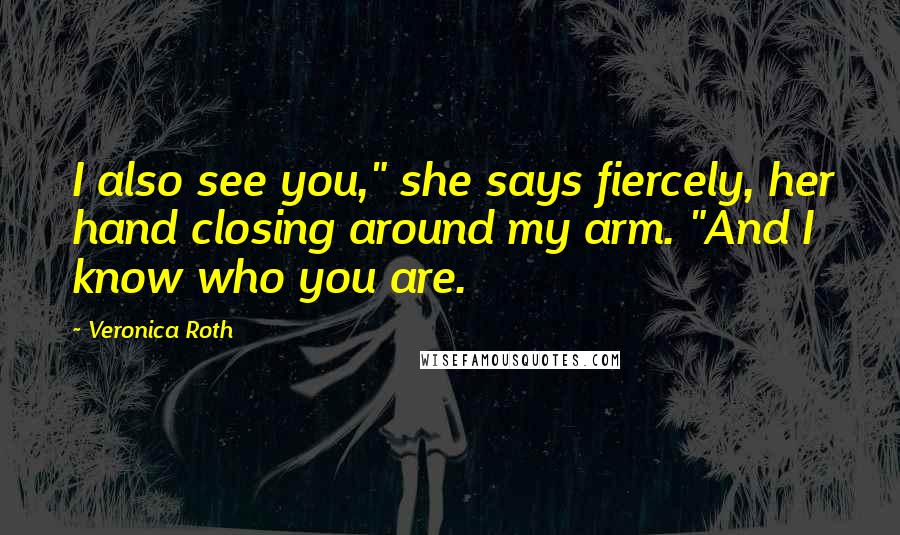 Veronica Roth Quotes: I also see you," she says fiercely, her hand closing around my arm. "And I know who you are.