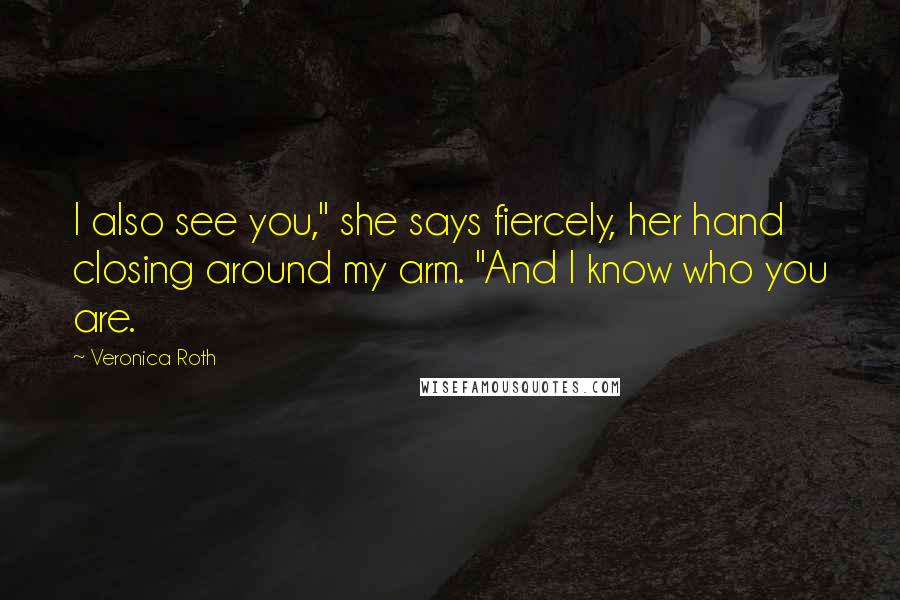 Veronica Roth Quotes: I also see you," she says fiercely, her hand closing around my arm. "And I know who you are.