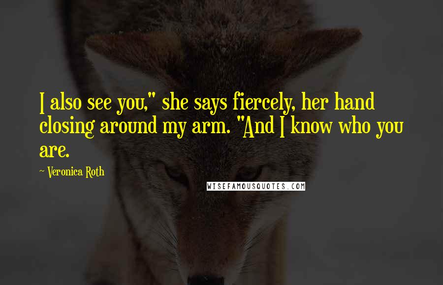 Veronica Roth Quotes: I also see you," she says fiercely, her hand closing around my arm. "And I know who you are.