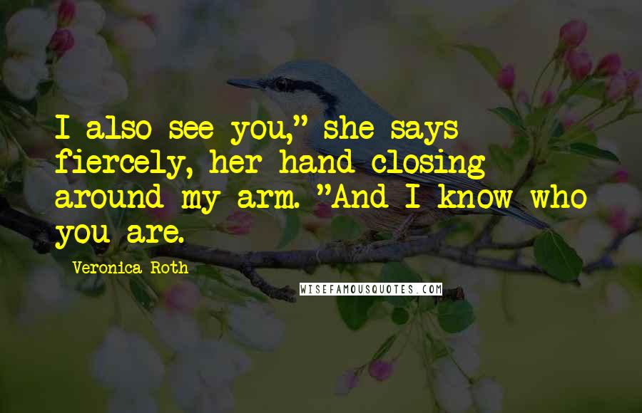Veronica Roth Quotes: I also see you," she says fiercely, her hand closing around my arm. "And I know who you are.