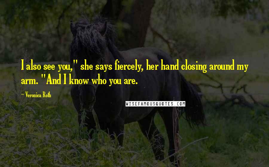 Veronica Roth Quotes: I also see you," she says fiercely, her hand closing around my arm. "And I know who you are.