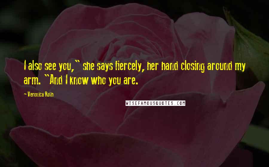 Veronica Roth Quotes: I also see you," she says fiercely, her hand closing around my arm. "And I know who you are.