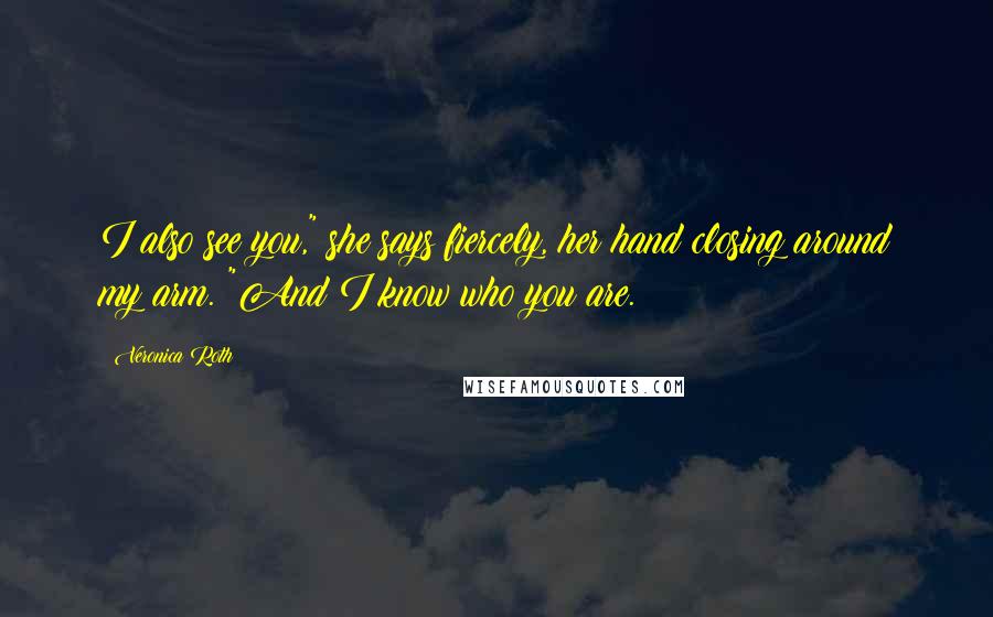 Veronica Roth Quotes: I also see you," she says fiercely, her hand closing around my arm. "And I know who you are.