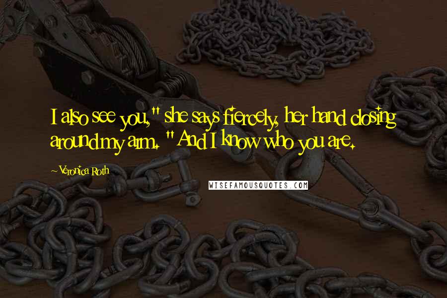 Veronica Roth Quotes: I also see you," she says fiercely, her hand closing around my arm. "And I know who you are.