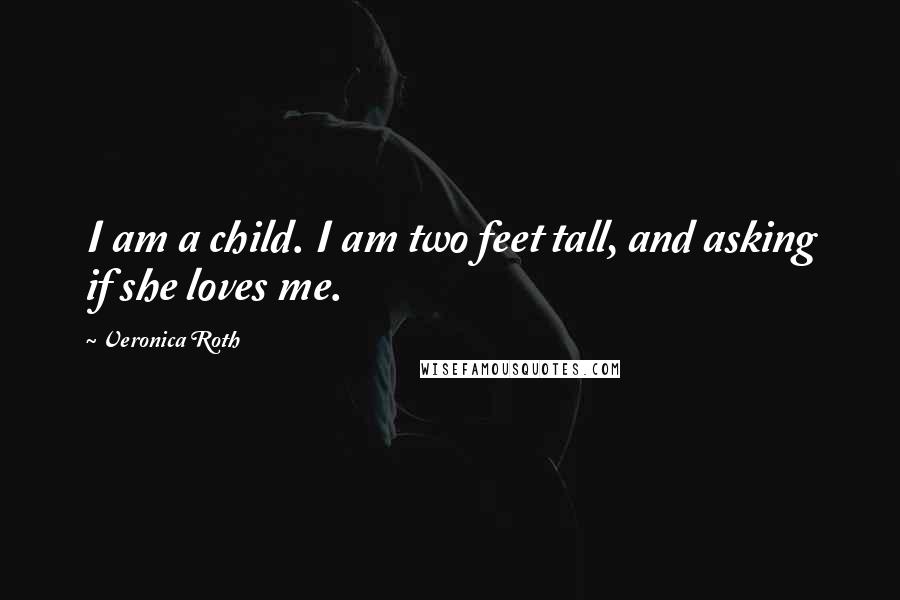 Veronica Roth Quotes: I am a child. I am two feet tall, and asking if she loves me.