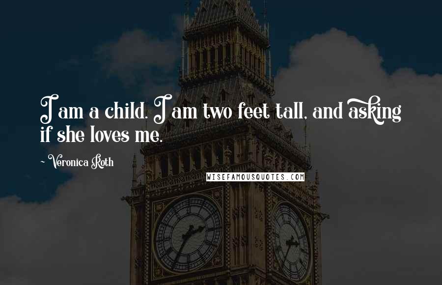 Veronica Roth Quotes: I am a child. I am two feet tall, and asking if she loves me.