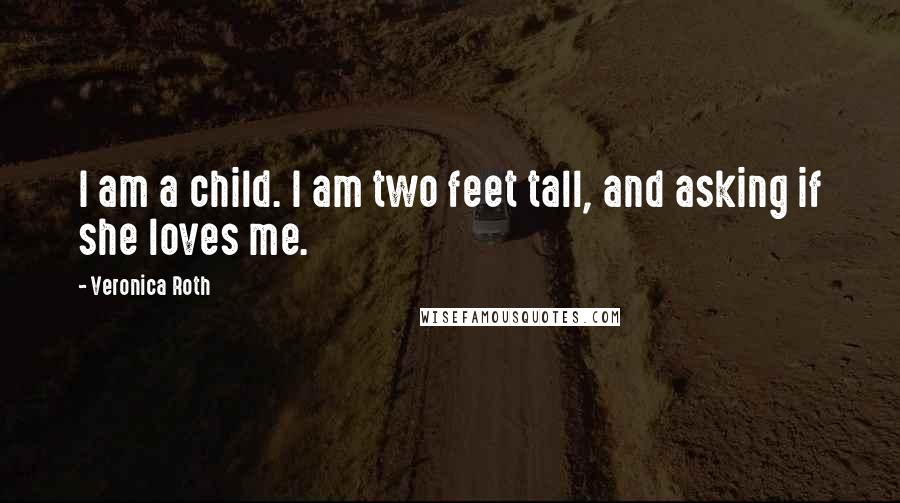 Veronica Roth Quotes: I am a child. I am two feet tall, and asking if she loves me.