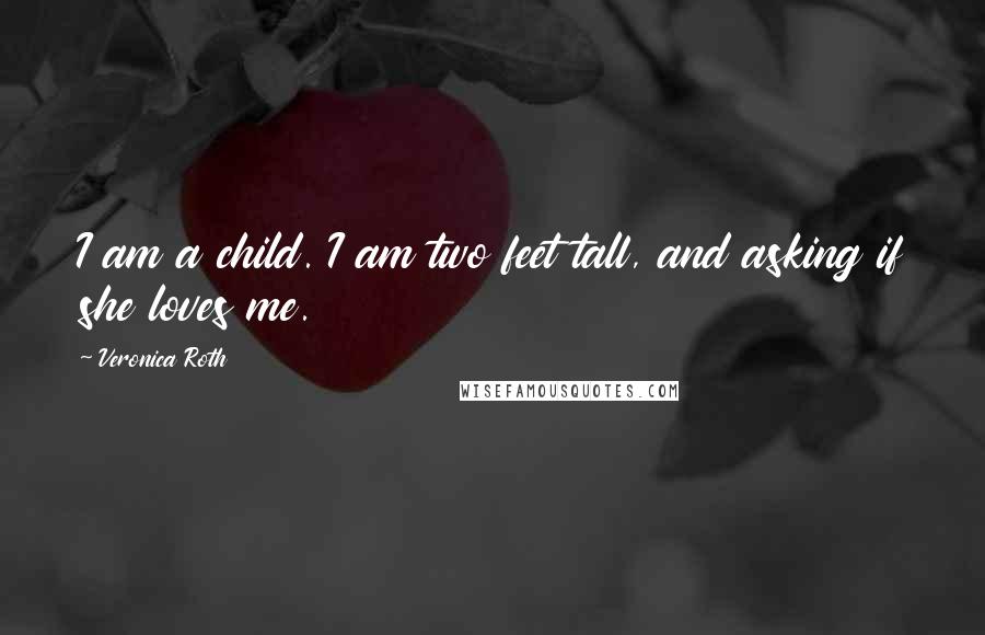 Veronica Roth Quotes: I am a child. I am two feet tall, and asking if she loves me.